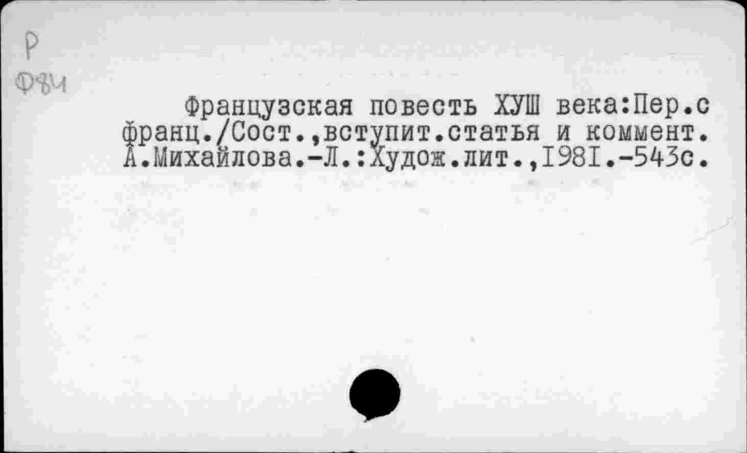 ﻿р
Французская повесть ХУШ века:Пер.с франц./Сост.,вступит.статья и коммент. А.Михайлова.-Л.:Худож.лит.,1981.-543с.